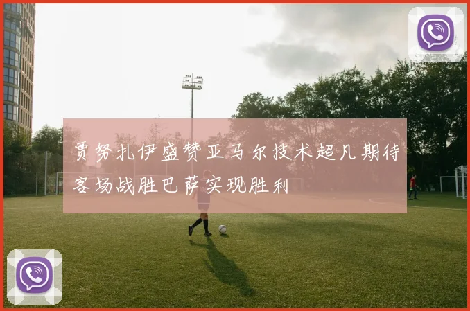 贾努扎伊盛赞亚马尔技术超凡期待客场战胜巴萨实现胜利