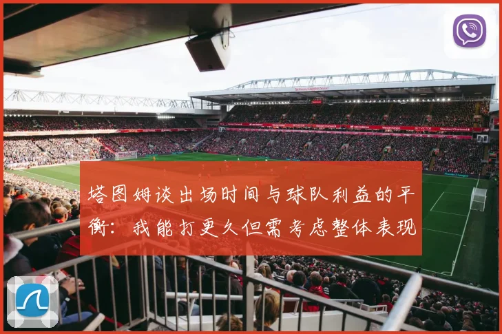 塔图姆谈出场时间与球队利益的平衡：我能打更久但需考虑整体表现