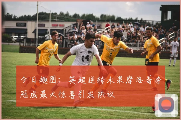 今日趣图：英超逆转未果摩洛哥夺冠成最大惊喜引发热议