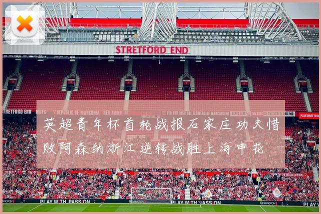 英超青年杯首轮战报石家庄功夫惜败阿森纳浙江逆转战胜上海申花
