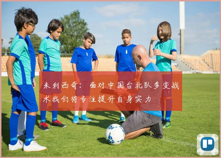 米利西奇：面对中国台北队多变战术我们将专注提升自身实力