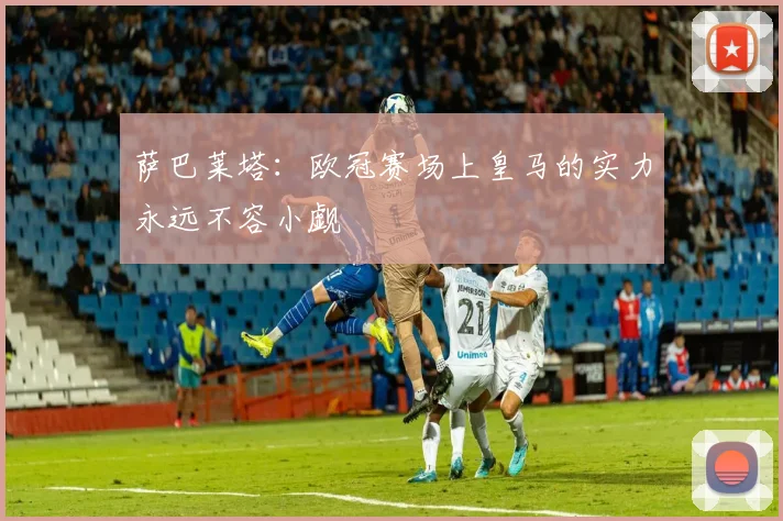 萨巴莱塔：欧冠赛场上皇马的实力永远不容小觑