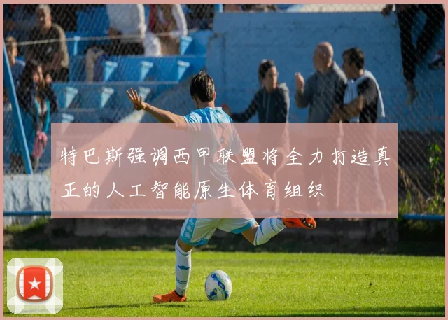 特巴斯强调西甲联盟将全力打造真正的人工智能原生体育组织