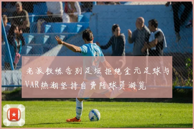 老派教练告别足坛拒绝金元足球与VAR热潮坚持自费陪球员游览