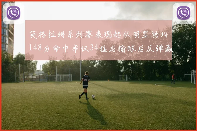 英格拉姆系列赛表现起伏明显场均148分命中率仅34猛龙输球后反弹赢得21分