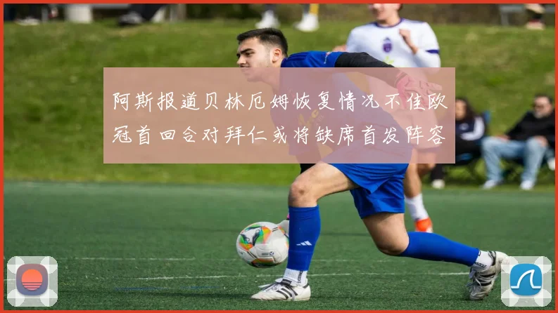 阿斯报道贝林厄姆恢复情况不佳欧冠首回合对拜仁或将缺席首发阵容